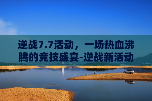 逆战7.7活动，一场热血沸腾的竞技盛宴-逆战新活动