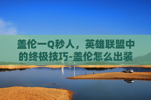盖伦一Q秒人，英雄联盟中的终极技巧-盖伦怎么出装