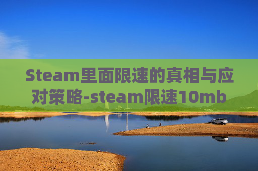 Steam里面限速的真相与应对策略-steam限速10mb怎么解决