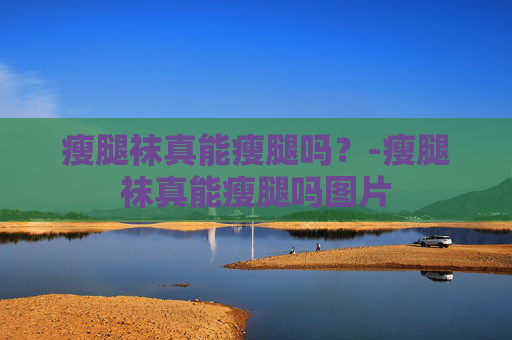 瘦腿袜真能瘦腿吗？-瘦腿袜真能瘦腿吗图片