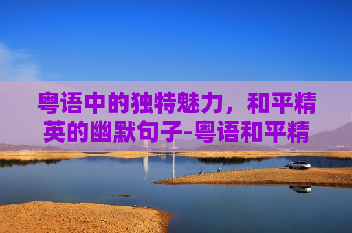粤语中的独特魅力，和平精英的幽默句子-粤语和平精英幽默句子图片