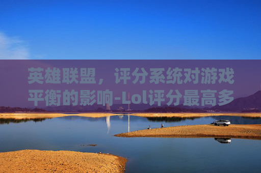 英雄联盟，评分系统对游戏平衡的影响-Lol评分最高多少