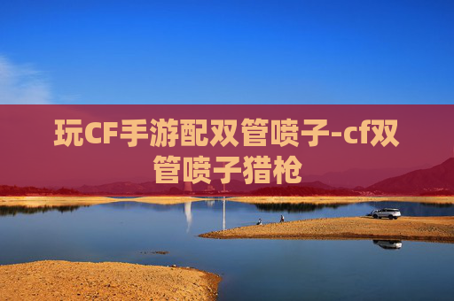 玩CF手游配双管喷子-cf双管喷子猎枪