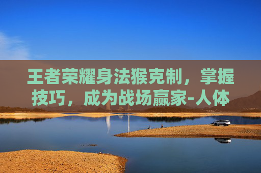 王者荣耀身法猴克制，掌握技巧，成为战场赢家-人体结构几何体速写