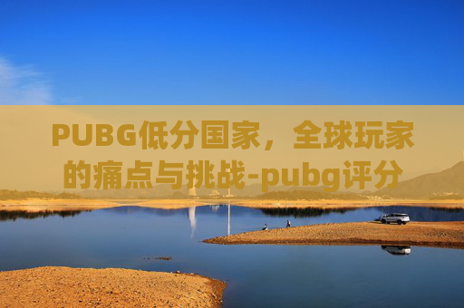 PUBG低分国家，全球玩家的痛点与挑战-pubg评分