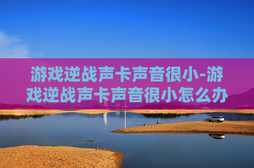 游戏逆战声卡声音很小-游戏逆战声卡声音很小怎么办