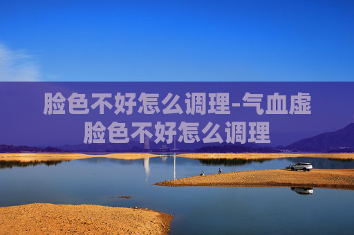 脸色不好怎么调理-气血虚脸色不好怎么调理