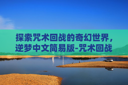 探索咒术回战的奇幻世界，逆梦中文简易版-咒术回战 天逆鉾
