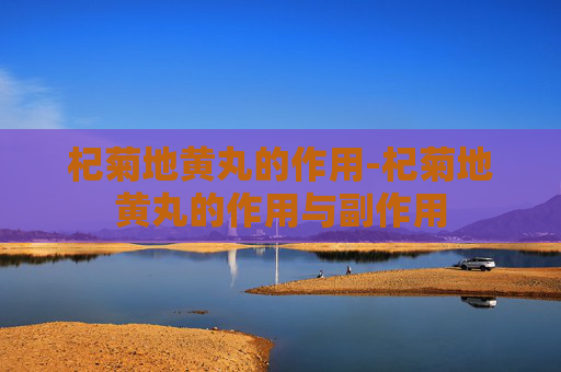 杞菊地黄丸的作用-杞菊地黄丸的作用与副作用