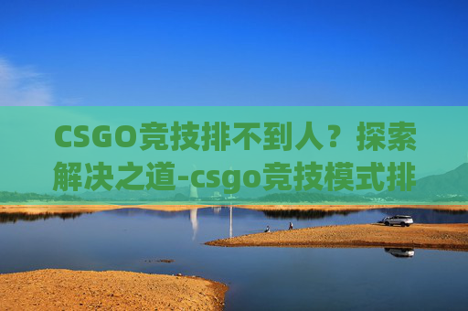 CSGO竞技排不到人？探索解决之道-csgo竞技模式排不到人