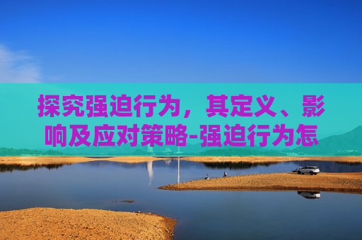 探究强迫行为，其定义、影响及应对策略-强迫行为怎么治疗