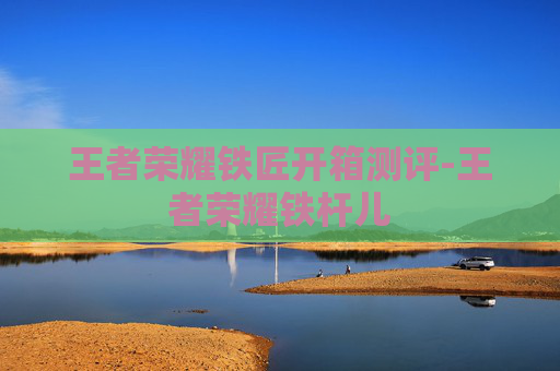 王者荣耀铁匠开箱测评-王者荣耀铁杆儿