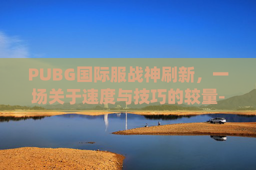 PUBG国际服战神刷新，一场关于速度与技巧的较量-pubg国际服无敌战神