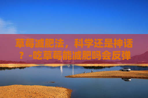 草莓减肥法，科学还是神话？-吃草莓能减肥吗会反弹吗