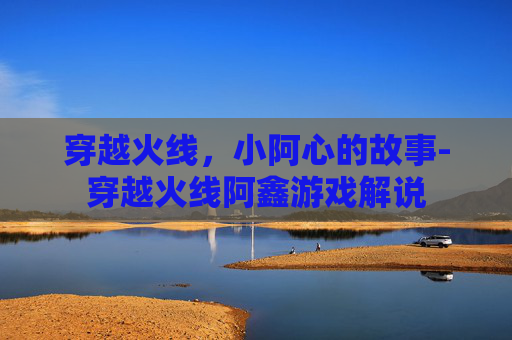 穿越火线，小阿心的故事-穿越火线阿鑫游戏解说