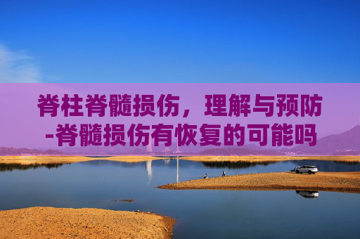 脊柱脊髓损伤，理解与预防-脊髓损伤有恢复的可能吗能治好吗