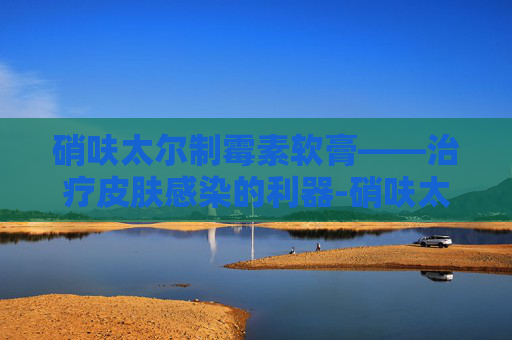 硝呋太尔制霉素软膏——治疗皮肤感染的利器-硝呋太尔制霉素软膏怎么冲洗