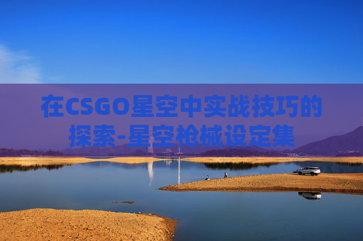 在CSGO星空中实战技巧的探索-星空枪械设定集