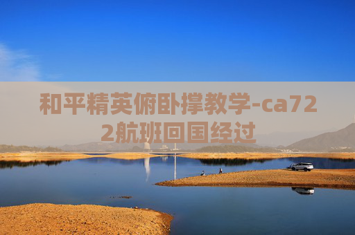 和平精英俯卧撑教学-ca722航班回国经过