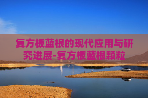 复方板蓝根的现代应用与研究进展-复方板蓝根颗粒