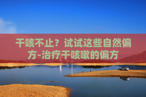 干咳不止？试试这些自然偏方-治疗干咳嗽的偏方