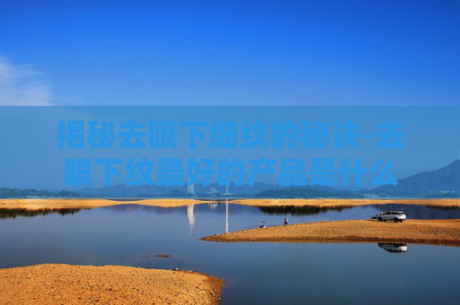 揭秘去眼下细纹的秘诀-去眼下纹最好的产品是什么