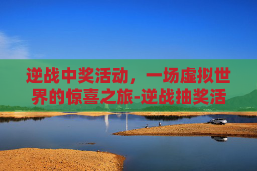 逆战中奖活动，一场虚拟世界的惊喜之旅-逆战抽奖活动抽完要多少钱