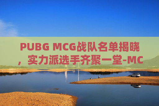 PUBG MCG战队名单揭晓，实力派选手齐聚一堂-MCG战队