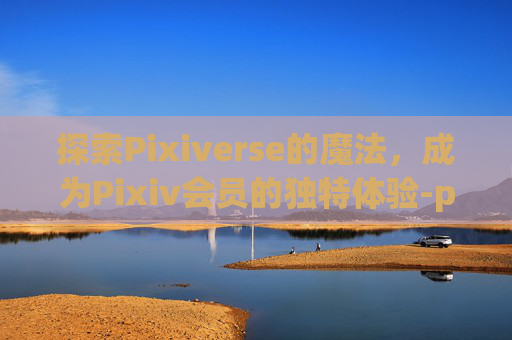 探索Pixiverse的魔法，成为Pixiv会员的独特体验-pixiv会员能干什么