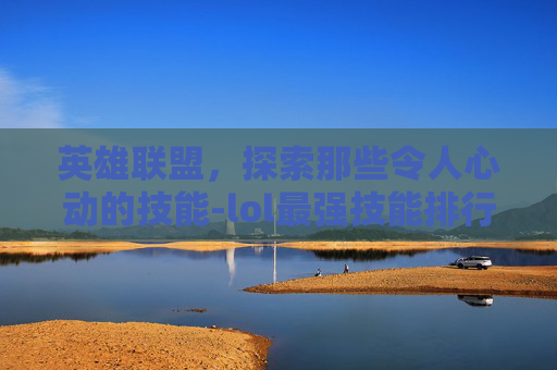 英雄联盟，探索那些令人心动的技能-lol最强技能排行