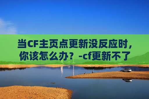 当CF主页点更新没反应时，你该怎么办？-cf更新不了