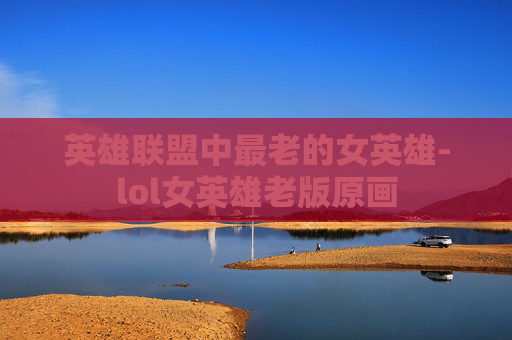 英雄联盟中最老的女英雄-lol女英雄老版原画