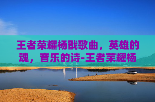 王者荣耀杨戬歌曲，英雄的魂，音乐的诗-王者荣耀杨戬歌曲歌词