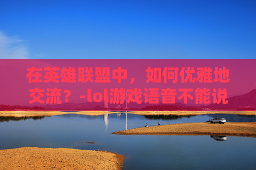 在英雄联盟中，如何优雅地交流？-lol游戏语音不能说话