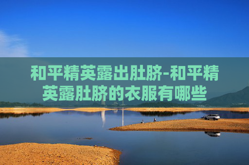 和平精英露出肚脐-和平精英露肚脐的衣服有哪些