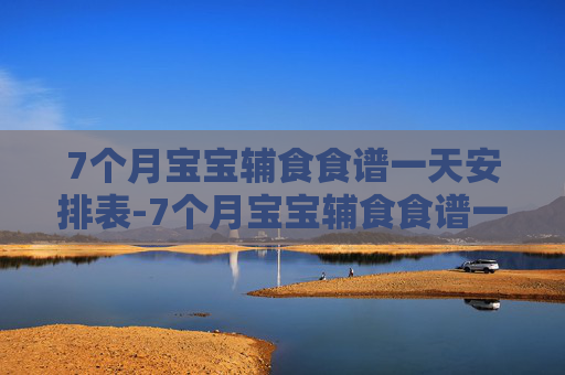 7个月宝宝辅食食谱一天安排表-7个月宝宝辅食食谱一天安排表窍门