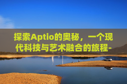 探索Aptio的奥秘，一个现代科技与艺术融合的旅程-aptio主板bios中文设置图解