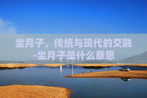 坐月子，传统与现代的交融-坐月子是什么意思