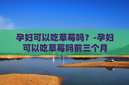孕妇可以吃草莓吗？-孕妇可以吃草莓吗前三个月