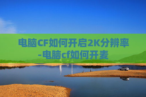 电脑CF如何开启2K分辨率-电脑cf如何开麦