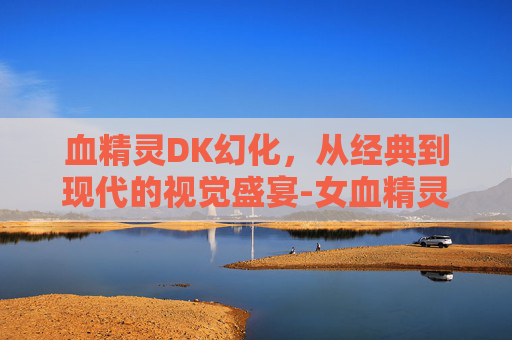血精灵DK幻化，从经典到现代的视觉盛宴-女血精灵dk幻化及出处