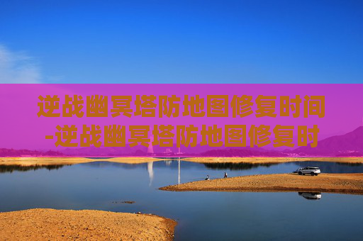 逆战幽冥塔防地图修复时间-逆战幽冥塔防地图修复时间多久