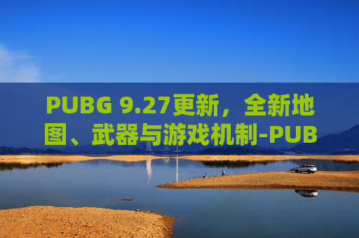 PUBG 9.27更新，全新地图、武器与游戏机制-PUBG更新最新版本
