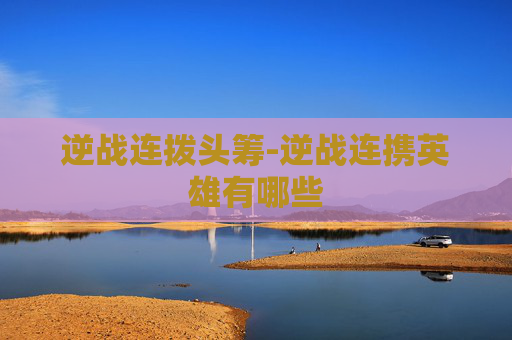 逆战连拨头筹-逆战连携英雄有哪些