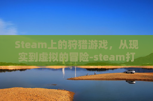 Steam上的狩猎游戏，从现实到虚拟的冒险-steam打猎游戏有哪些