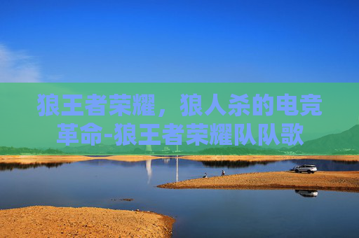 狼王者荣耀，狼人杀的电竞革命-狼王者荣耀队队歌