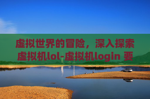 虚拟世界的冒险，深入探索虚拟机lol-虚拟机login 要输什么