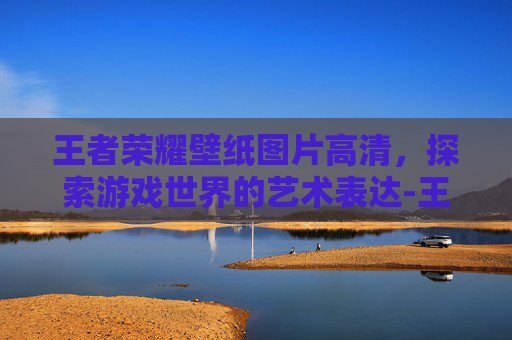 王者荣耀壁纸图片高清，探索游戏世界的艺术表达-王者荣耀壁纸图片高清竖屏