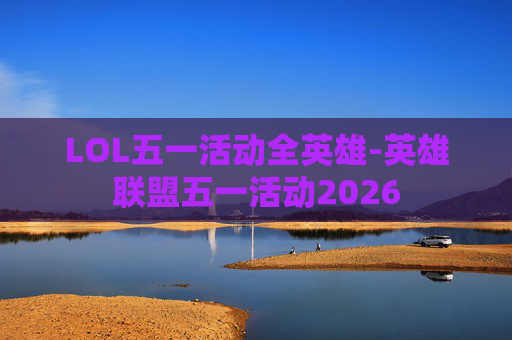 LOL五一活动全英雄-英雄联盟五一活动2026