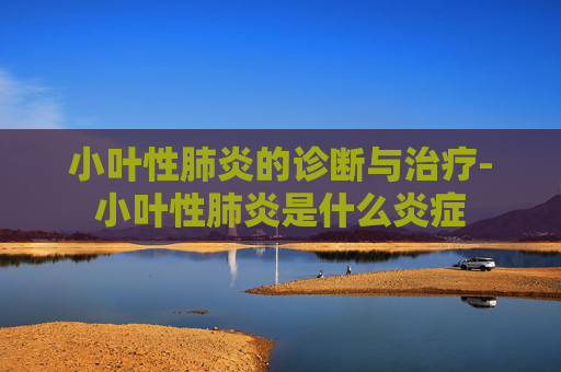 小叶性肺炎的诊断与治疗-小叶性肺炎是什么炎症